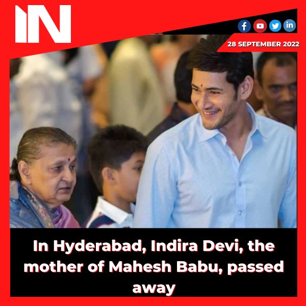 In Hyderabad, Indira Devi, the mother of Mahesh Babu, passed away.