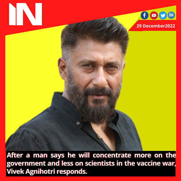 After a man says he will concentrate more on the government and less on scientists in the vaccine war, Vivek Agnihotri responds.