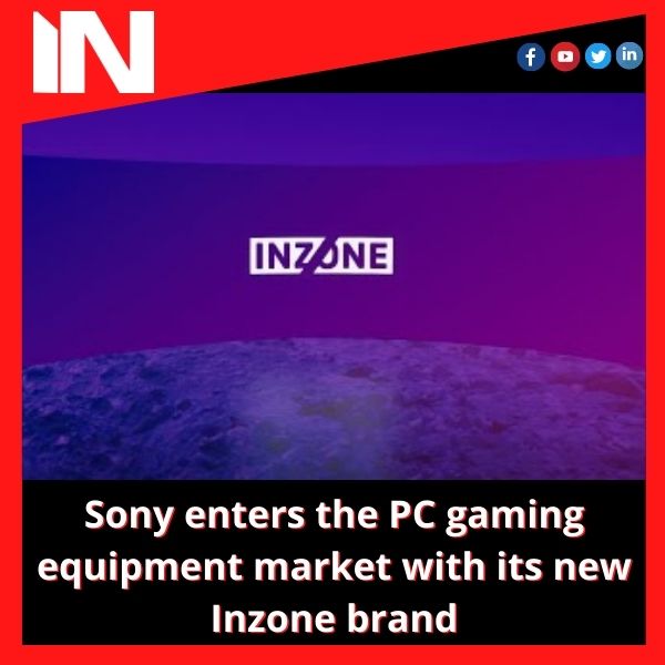 Sony enters the PC gaming equipment market with its new Inzone brand