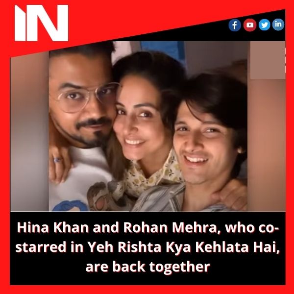 Hina Khan and Rohan Mehra, who co-starred in Yeh Rishta Kya Kehlata Hai, are back together