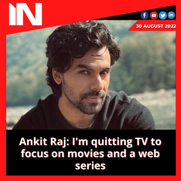 Ankit Raj: I’m quitting TV to focus on movies and a web series