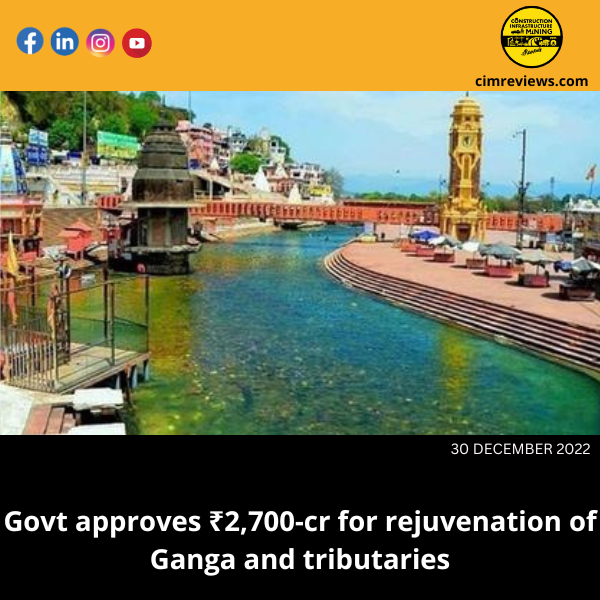 Govt approves ₹2,700-cr for rejuvenation of Ganga and tributaries