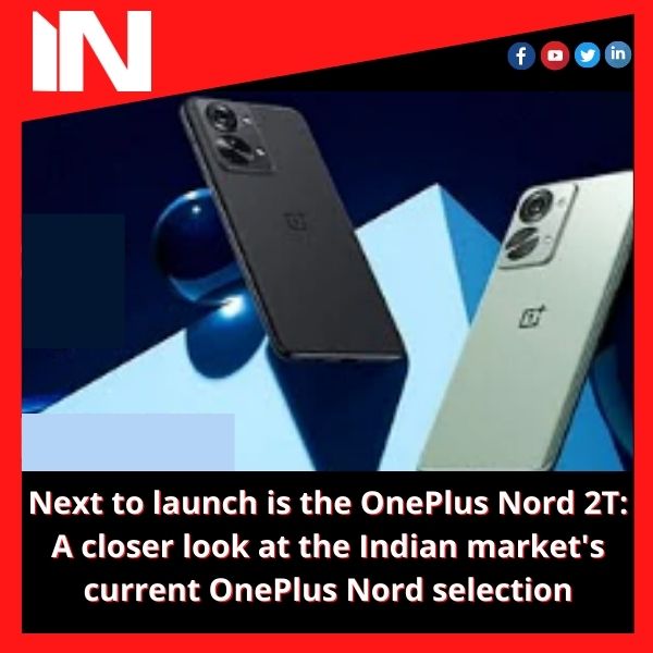 Next to launch is the OnePlus Nord 2T: A closer look at the Indian market’s current OnePlus Nord selection