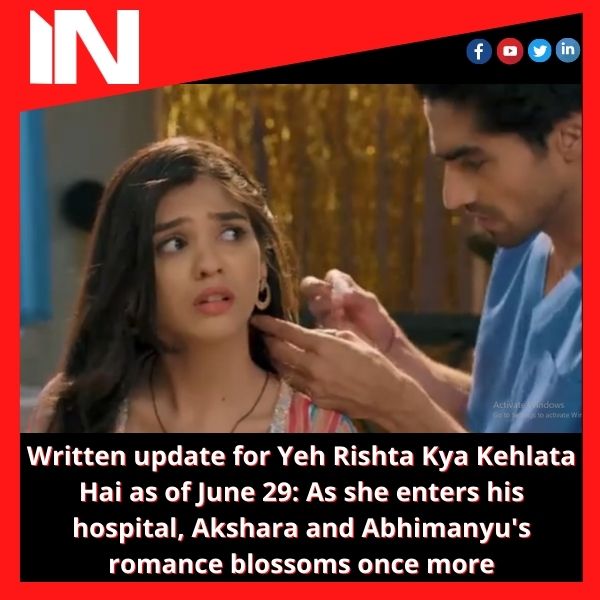 Written update for Yeh Rishta Kya Kehlata Hai as of June 29: As she enters his hospital, Akshara and Abhimanyu’s romance blossoms once more