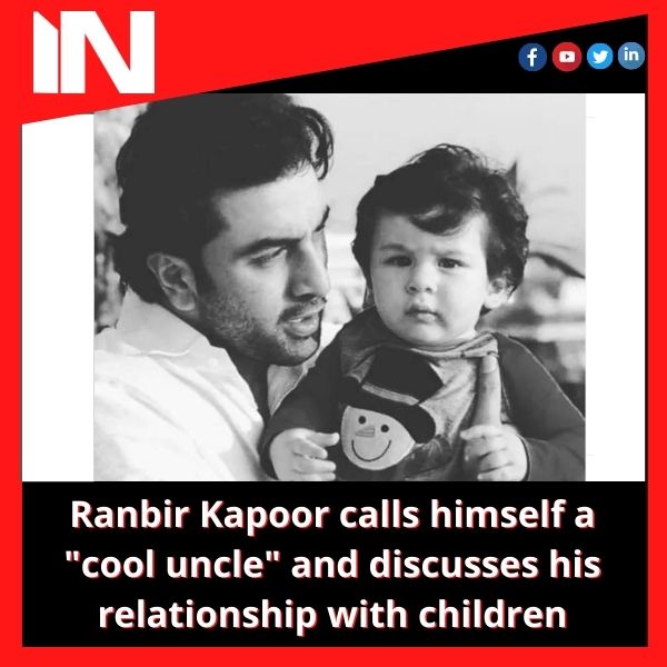 Ranbir Kapoor calls himself a “cool uncle” and discusses his relationship with children