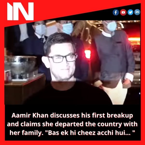 Aamir Khan discusses his first breakup and claims she departed the country with her family. “Bas ek hi cheez acchi hui… “