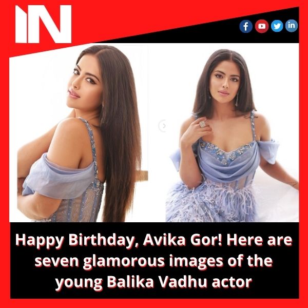Happy Birthday, Avika Gor! Here are seven glamorous images of the young Balika Vadhu actor