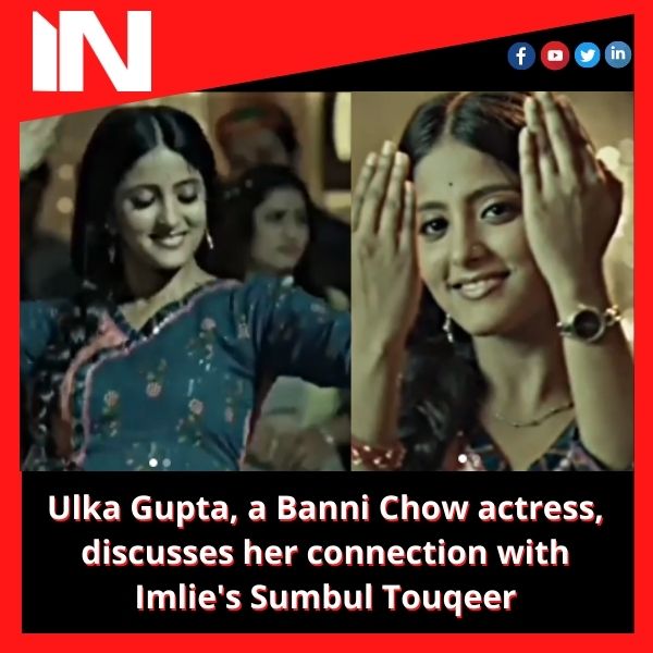 Ulka Gupta, a Banni Chow actress, discusses her connection with Imlie’s Sumbul Touqeer