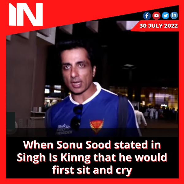 When Sonu Sood stated in Singh Is Kinng that he would first sit and cry