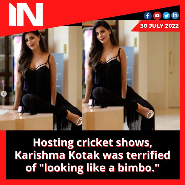 Hosting cricket shows, Karishma Kotak was terrified of “looking like a bimbo.”