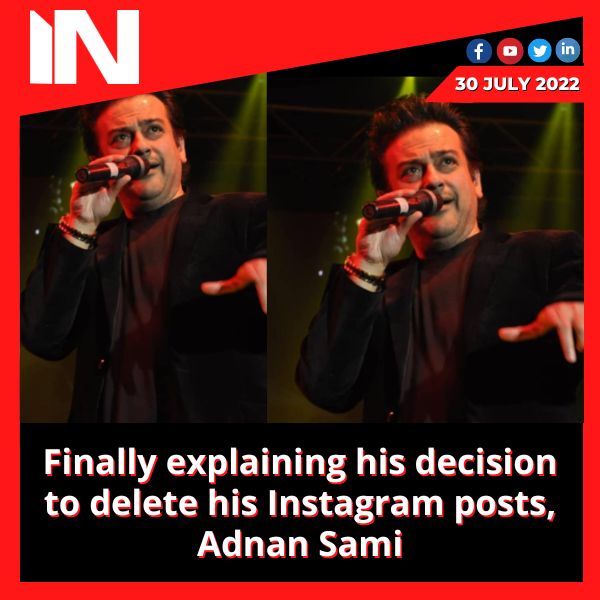 Finally explaining his decision to delete his Instagram posts, Adnan Sami