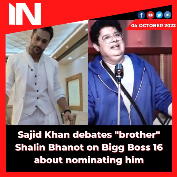 Sajid Khan debates “brother” Shalin Bhanot on Bigg Boss 16 about nominating him.