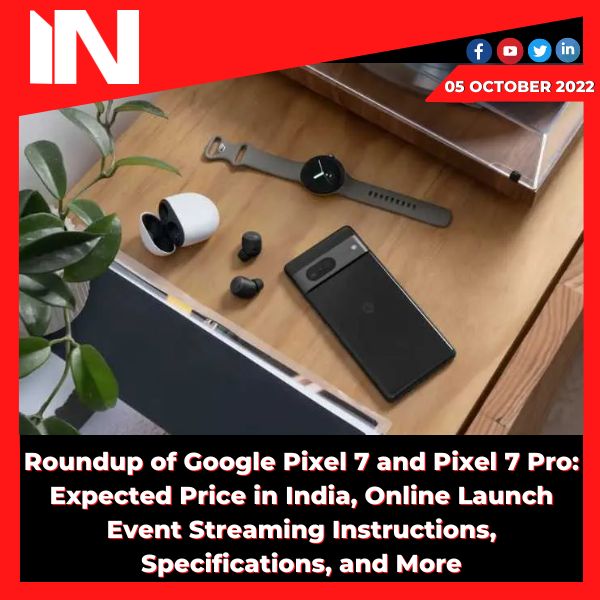 Roundup of Google Pixel 7 and Pixel 7 Pro: Expected Price in India, Online Launch Event Streaming Instructions, Specifications, and More