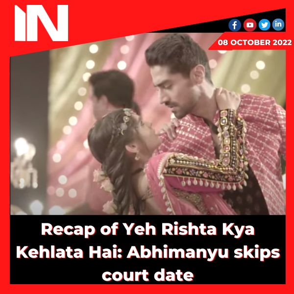 Recap of Yeh Rishta Kya Kehlata Hai: Abhimanyu skips court date