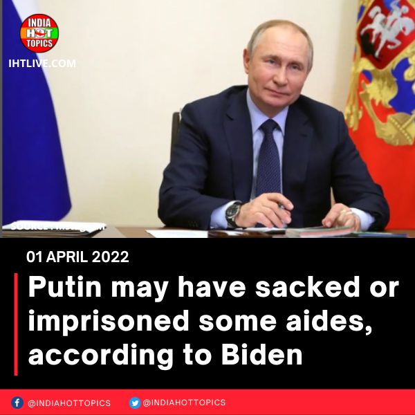 Putin may have sacked or imprisoned some aides, according to Biden