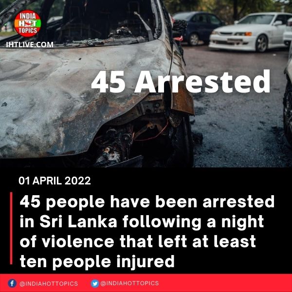 45 people have been arrested in Sri Lanka following a night of violence that left at least ten people injured