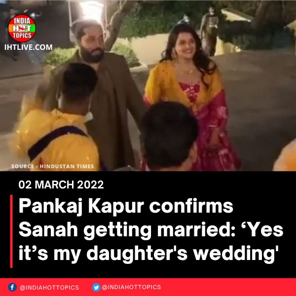 Pankaj Kapur confirms Sanah getting married: ‘Yes it’s my daughter’s wedding’