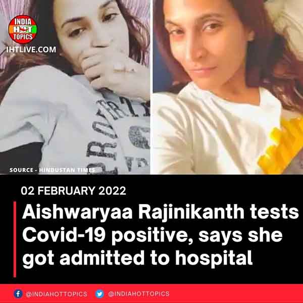 Aishwaryaa Rajinikanth tests Covid-19 positive, says she got admitted to hospital