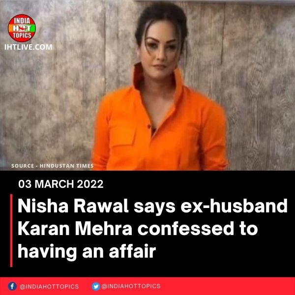 Nisha Rawal says ex-husband Karan Mehra confessed to having an affair