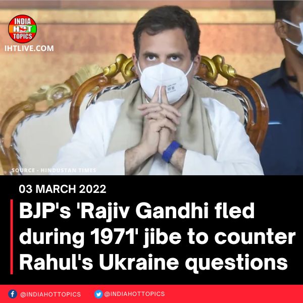 BJP’s ‘Rajiv Gandhi fled during 1971’ jibe to counter Rahul’s Ukraine questions