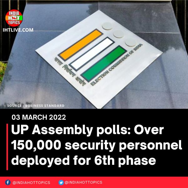 UP Assembly polls: Over 150,000 security personnel deployed for 6th phase
