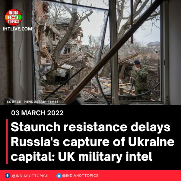 Staunch resistance delays Russia’s capture of Ukraine capital: UK military intel