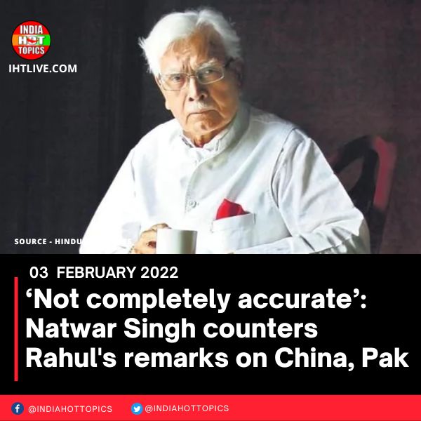 ‘Not completely accurate’: Natwar Singh counters Rahul’s remarks on China, Pak