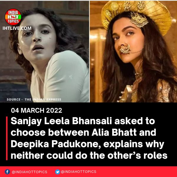 Sanjay Leela Bhansali asked to choose between Alia Bhatt and Deepika Padukone, explains why neither could do the other’s roles