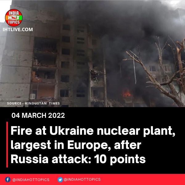 Fire at Ukraine nuclear plant, largest in Europe, after Russia attack: 10 points
