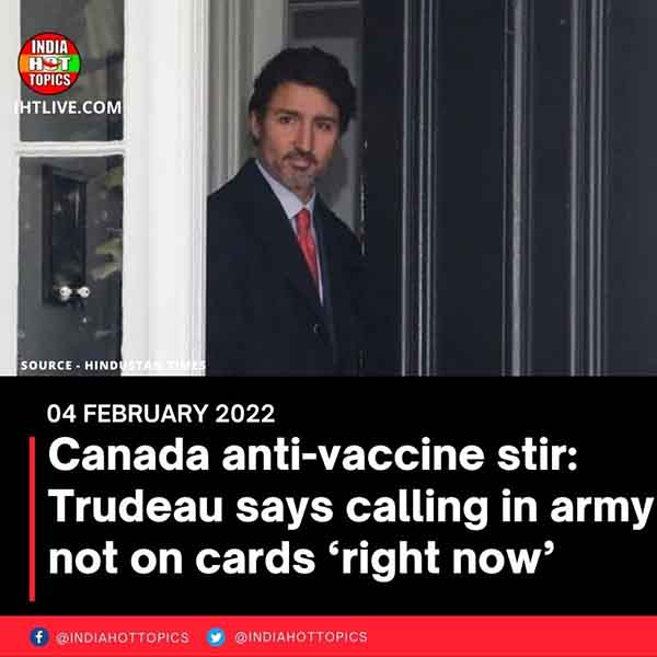 Canada anti-vaccine stir: Trudeau says calling in army not on cards ‘right now’