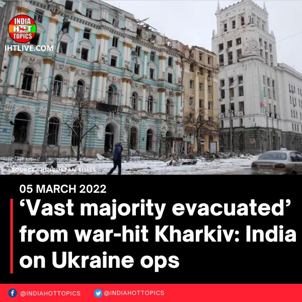 ‘Vast majority evacuated’ from war-hit Kharkiv: India on Ukraine ops