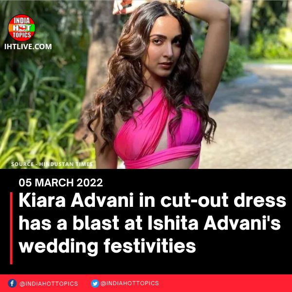 Kiara Advani in cut-out dress has a blast at Ishita Advani’s wedding festivities