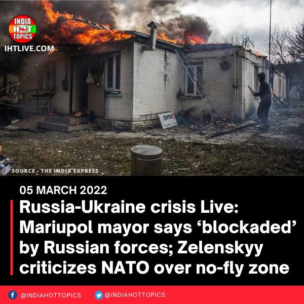 Russia-Ukraine crisis Live: Mariupol mayor says ‘blockaded’ by Russian forces; Zelenskyy criticizes NATO over no-fly zone