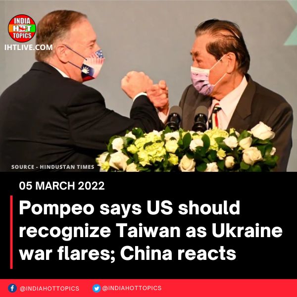 Pompeo says US should recognize Taiwan as Ukraine war flares; China reacts