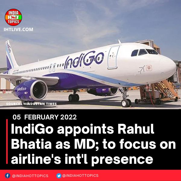 IndiGo appoints Rahul Bhatia as MD; to focus on airline’s int’l presence