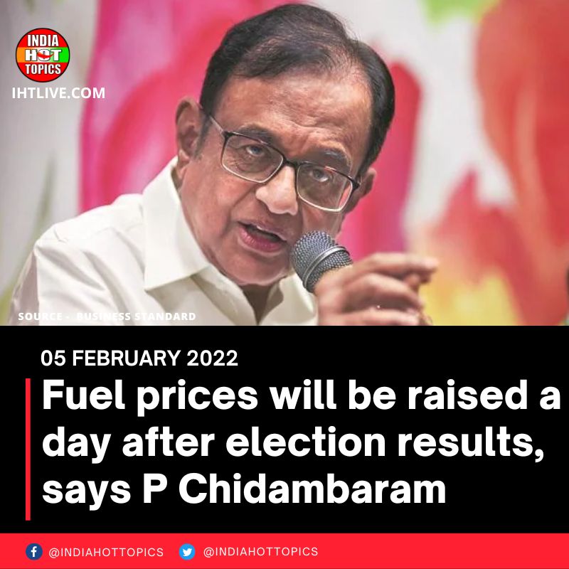 Fuel prices will be raised a day after election results, says P Chidambaram