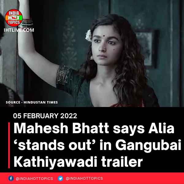 Mahesh Bhatt says Alia ‘stands out’ in Gangubai Kathiyawadi trailer