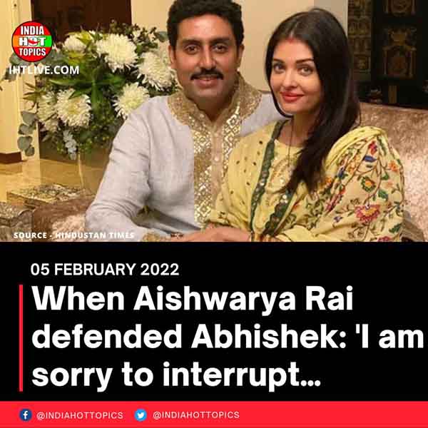 When Aishwarya Rai defended Abhishek: ‘I am sorry to interrupt…