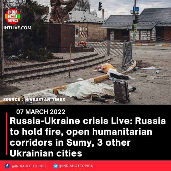 Russia-Ukraine crisis Live: Russia to hold fire, open humanitarian corridors in Sumy, 3 other Ukrainian cities