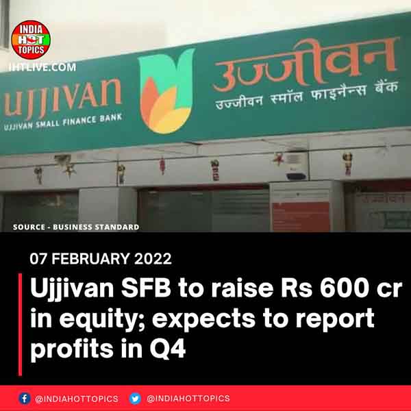 Ujjivan SFB to raise Rs 600 cr in equity; expects to report profits in Q4