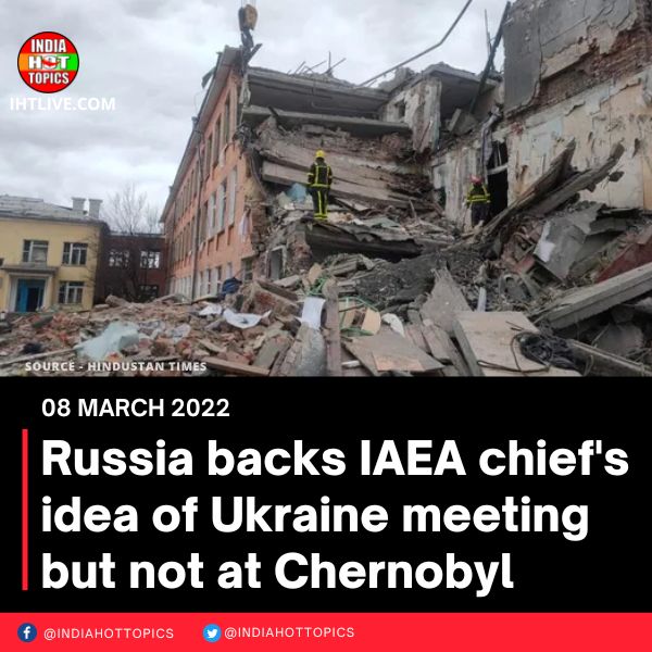 Russia backs IAEA chief’s idea of Ukraine meeting but not at Chernobyl
