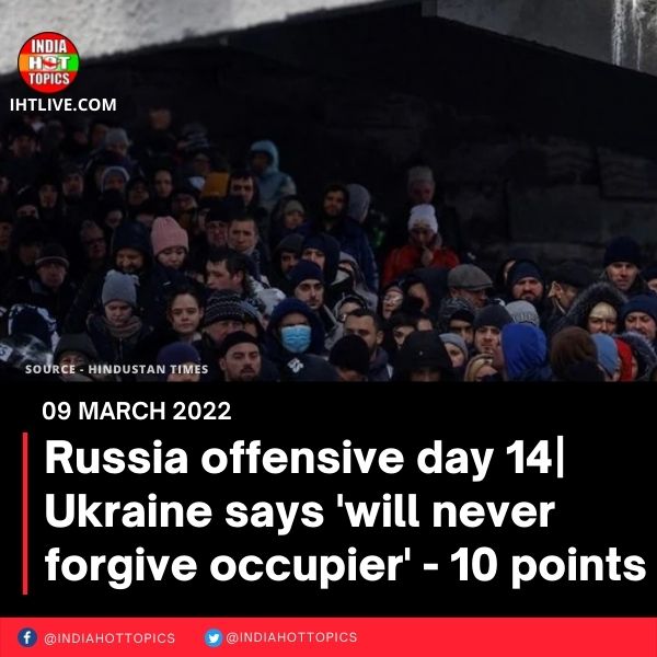 Russia offensive day 14| Ukraine says ‘will never forgive occupier’ – 10 points