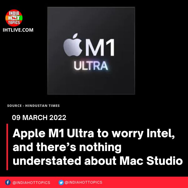 Apple M1 Ultra to worry Intel, and there’s nothing understated about Mac Studio