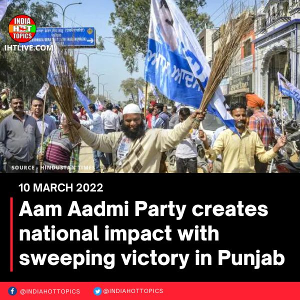 Aam Aadmi Party creates national impact with sweeping victory in Punjab