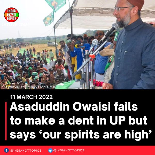 Asaduddin Owaisi fails to make a dent in UP but says ‘our spirits are high’