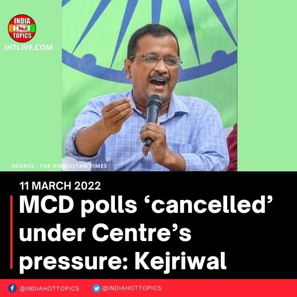 MCD polls ‘cancelled’ under Centre’s pressure: Kejriwal