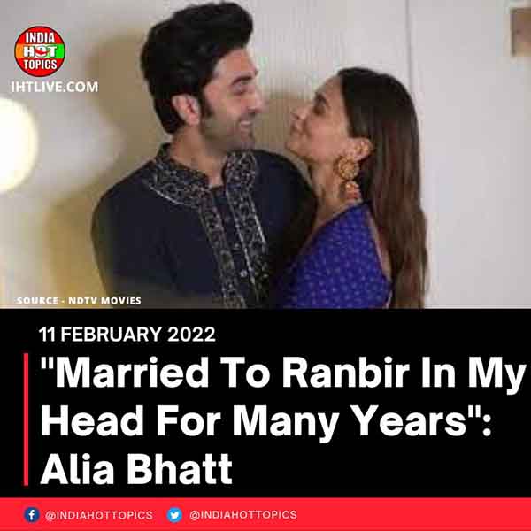 “Married To Ranbir In My Head For Many Years”: Alia Bhatt