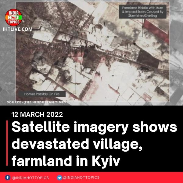 Satellite imagery shows devastated village, farmland in Kyiv