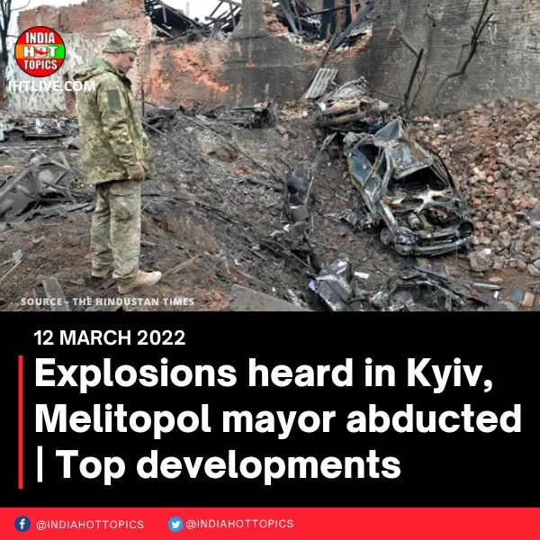 Explosions heard in Kyiv, Melitopol mayor abducted | Top developments
