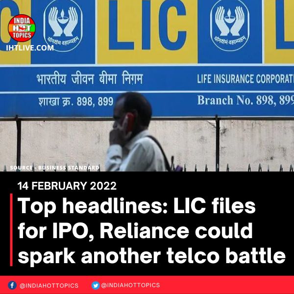 Top headlines: LIC files for IPO, Reliance could spark another telco battle